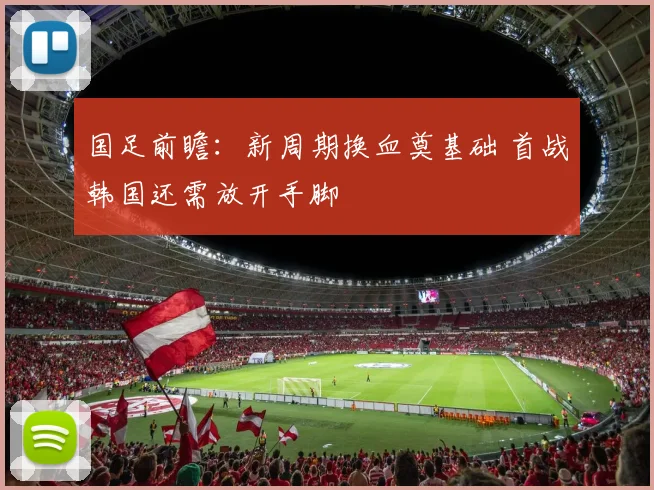 国足前瞻：新周期换血奠基础 首战韩国还需放开手脚