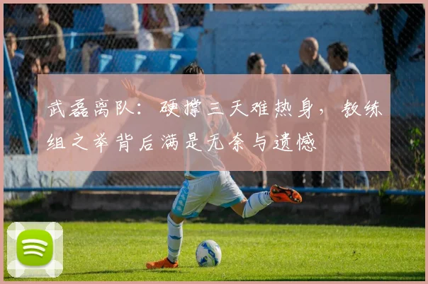 武磊离队：硬撑三天难热身，教练组之举背后满是无奈与遗憾