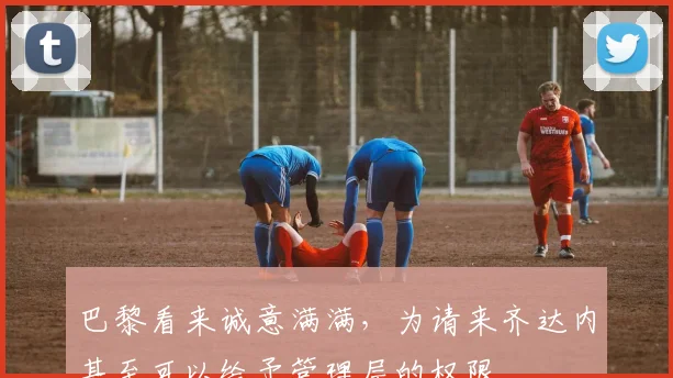 巴黎看来诚意满满，为请来齐达内甚至可以给予管理层的权限