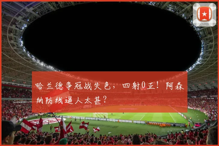 哈兰德争冠战失色，四射0正！阿森纳防线逼人太甚？