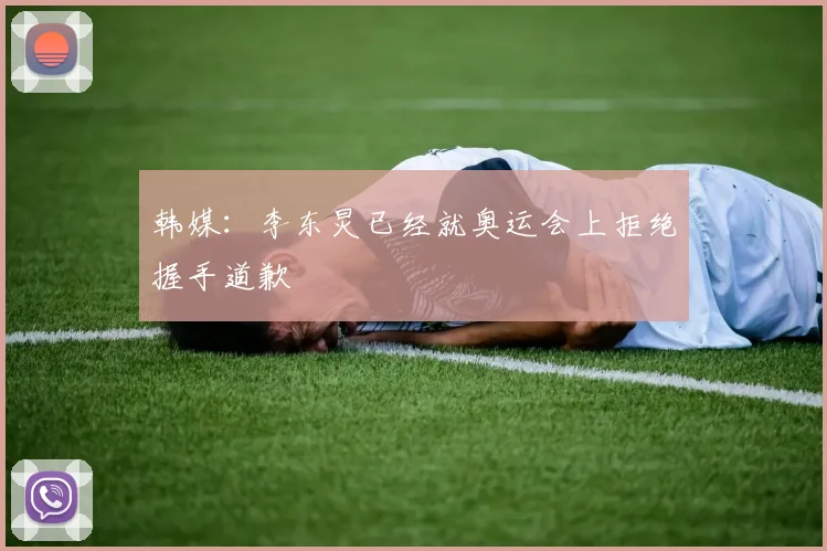 韩媒：李东炅已经就奥运会上拒绝握手道歉