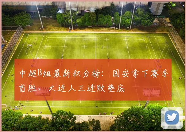 中超B组最新积分榜：国安拿下赛季首胜，大连人三连败垫底