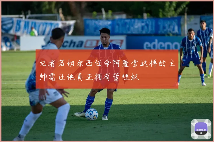 记者若切尔西任命阿隆索这样的主帅需让他真正拥有管理权