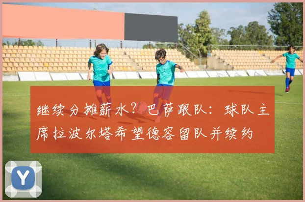 继续分摊薪水？巴萨跟队：球队主席拉波尔塔希望德容留队并续约