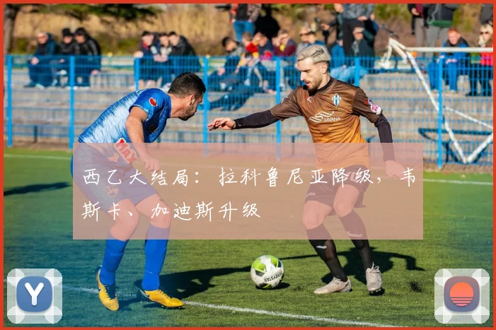 西乙大结局：拉科鲁尼亚降级，韦斯卡、加迪斯升级