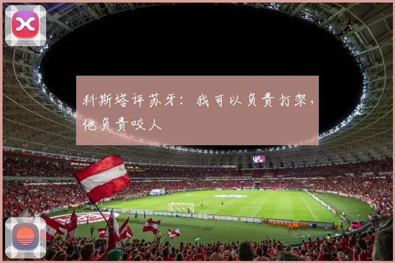 科斯塔评苏牙：我可以负责打架，他负责咬人