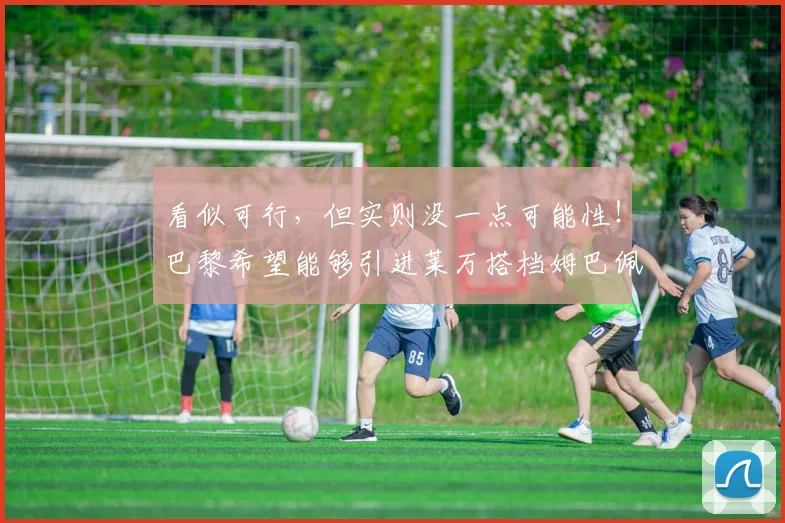 看似可行，但实则没一点可能性！巴黎希望能够引进莱万搭档姆巴佩