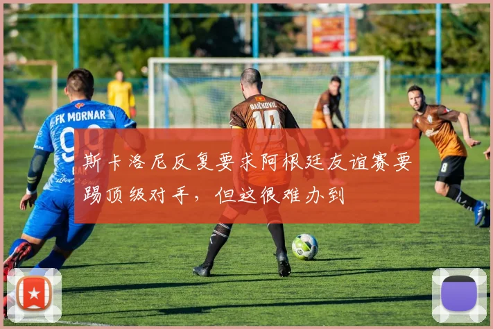 斯卡洛尼反复要求阿根廷友谊赛要踢顶级对手，但这很难办到