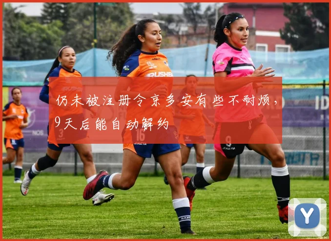 仍未被注册令京多安有些不耐烦，9天后能自动解约