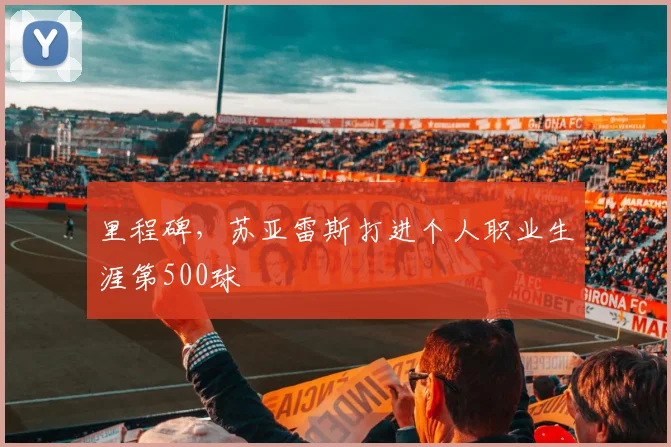 里程碑，苏亚雷斯打进个人职业生涯第500球